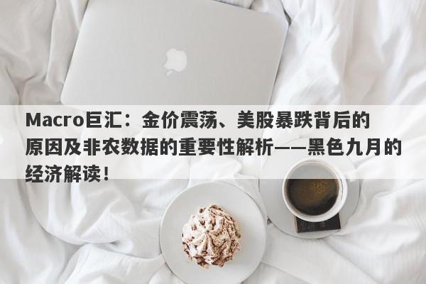 Macro巨汇：金价震荡、美股暴跌背后的原因及非农数据的重要性解析——黑色九月的经济解读！-第1张图片-Macro Global Markets巨汇