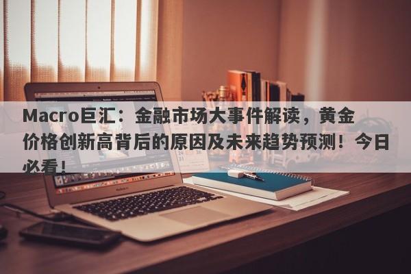 Macro巨汇：金融市场大事件解读，黄金价格创新高背后的原因及未来趋势预测！今日必看！-第1张图片-Macro Global Markets巨汇