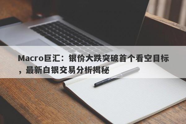 Macro巨汇：银价大跌突破首个看空目标，最新白银交易分析揭秘-第1张图片-Macro Global Markets巨汇