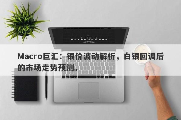 Macro巨汇：银价波动解析，白银回调后的市场走势预测。-第1张图片-Macro Global Markets巨汇