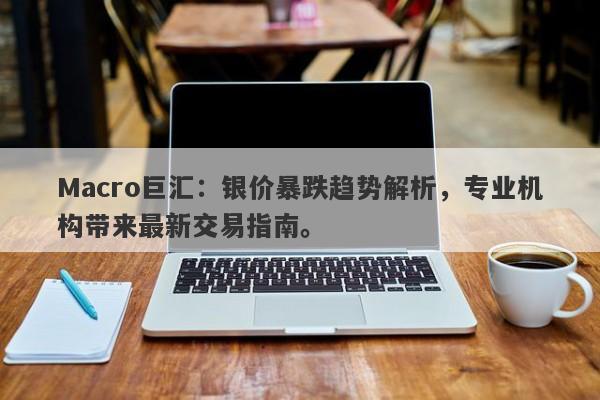 Macro巨汇：银价暴跌趋势解析，专业机构带来最新交易指南。-第1张图片-Macro Global Markets巨汇