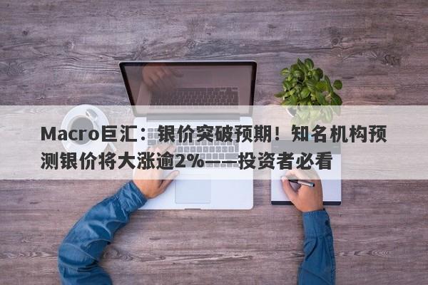 Macro巨汇：银价突破预期！知名机构预测银价将大涨逾2%——投资者必看-第1张图片-Macro Global Markets巨汇