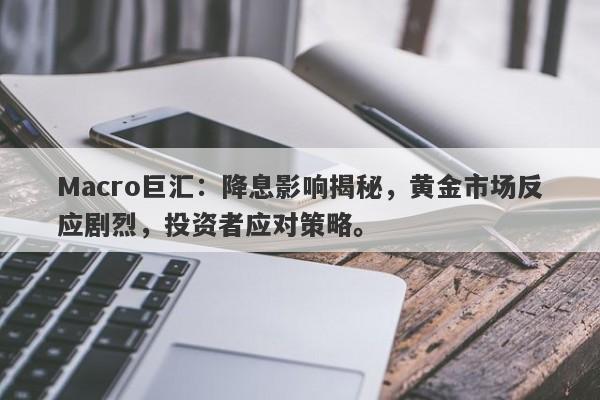 Macro巨汇：降息影响揭秘，黄金市场反应剧烈，投资者应对策略。-第1张图片-Macro Global Markets巨汇