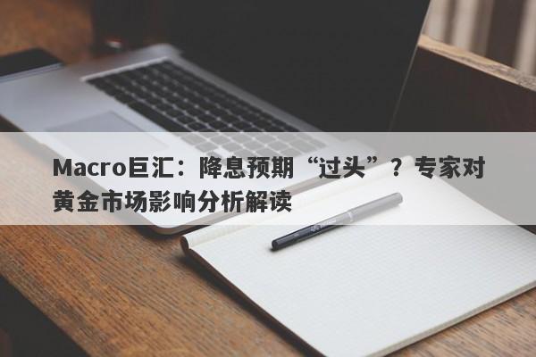 Macro巨汇：降息预期“过头”？专家对黄金市场影响分析解读-第1张图片-Macro Global Markets巨汇
