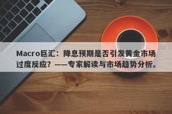 Macro巨汇：降息预期是否引发黄金市场过度反应？——专家解读与市场趋势分析。-第1张图片-Macro Global Markets巨汇
