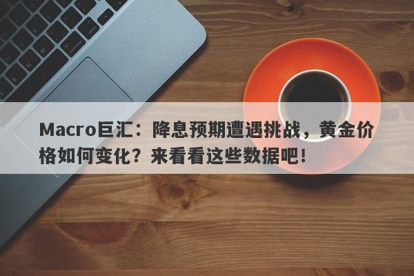 Macro巨汇：降息预期遭遇挑战，黄金价格如何变化？来看看这些数据吧！-第1张图片-Macro Global Markets巨汇