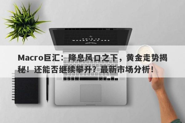 Macro巨汇：降息风口之下，黄金走势揭秘！还能否继续攀升？最新市场分析！-第1张图片-Macro Global Markets巨汇