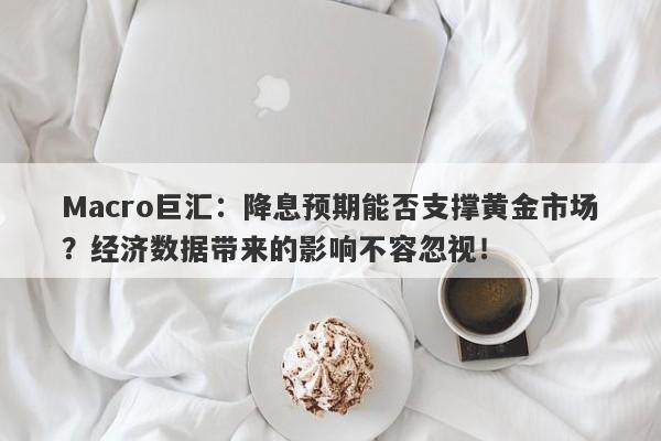 Macro巨汇：降息预期能否支撑黄金市场？经济数据带来的影响不容忽视！-第1张图片-Macro Global Markets巨汇