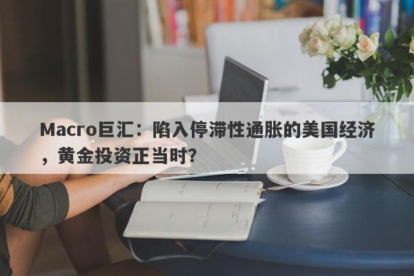 Macro巨汇：陷入停滞性通胀的美国经济，黄金投资正当时？-第1张图片-Macro Global Markets巨汇