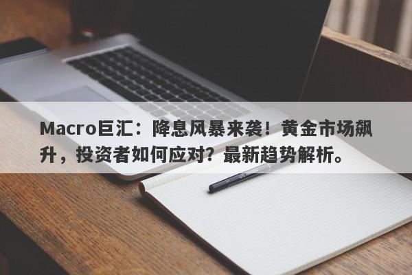 Macro巨汇：降息风暴来袭！黄金市场飙升，投资者如何应对？最新趋势解析。-第1张图片-Macro Global Markets巨汇