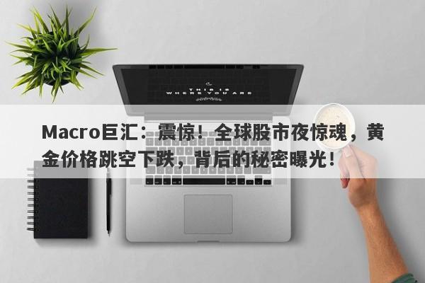 Macro巨汇：震惊！全球股市夜惊魂，黄金价格跳空下跌，背后的秘密曝光！-第1张图片-Macro Global Markets巨汇
