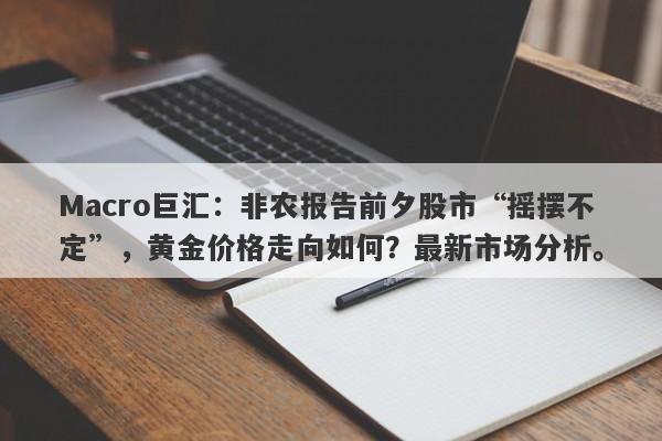 Macro巨汇：非农报告前夕股市“摇摆不定”，黄金价格走向如何？最新市场分析。-第1张图片-Macro Global Markets巨汇