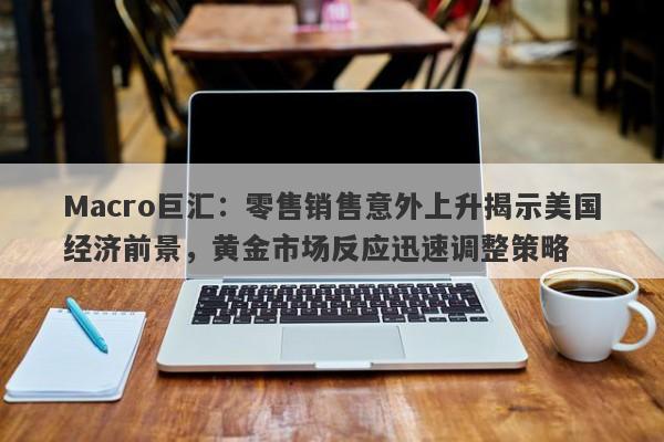 Macro巨汇：零售销售意外上升揭示美国经济前景，黄金市场反应迅速调整策略-第1张图片-Macro Global Markets巨汇