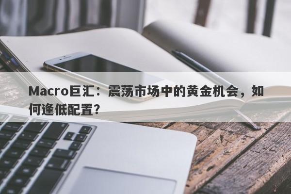 Macro巨汇：震荡市场中的黄金机会，如何逢低配置？-第1张图片-Macro Global Markets巨汇