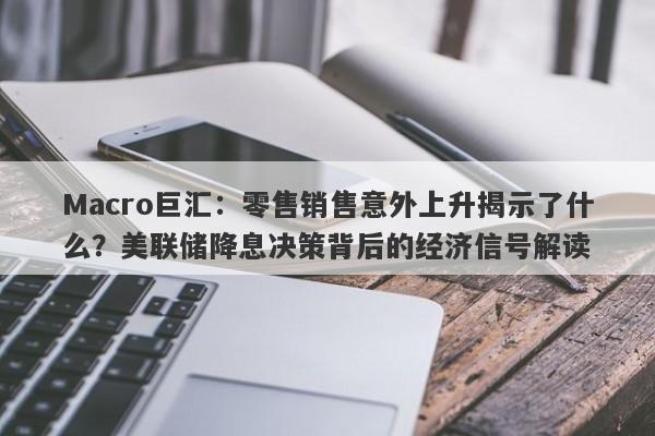 Macro巨汇：零售销售意外上升揭示了什么？美联储降息决策背后的经济信号解读-第1张图片-Macro Global Markets巨汇