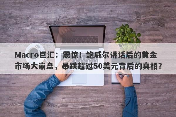 Macro巨汇：震惊！鲍威尔讲话后的黄金市场大崩盘，暴跌超过50美元背后的真相？-第1张图片-Macro Global Markets巨汇