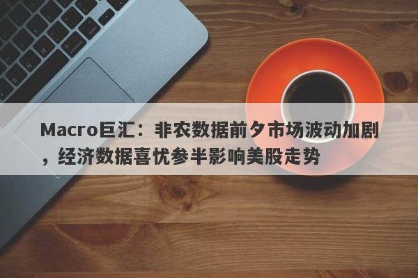 Macro巨汇：非农数据前夕市场波动加剧，经济数据喜忧参半影响美股走势-第1张图片-Macro Global Markets巨汇