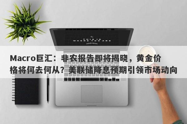 Macro巨汇：非农报告即将揭晓，黄金价格将何去何从？美联储降息预期引领市场动向-第1张图片-Macro Global Markets巨汇
