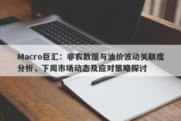 Macro巨汇：非农数据与油价波动关联度分析，下周市场动态及应对策略探讨-第1张图片-Macro Global Markets巨汇
