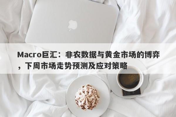 Macro巨汇：非农数据与黄金市场的博弈，下周市场走势预测及应对策略-第1张图片-Macro Global Markets巨汇