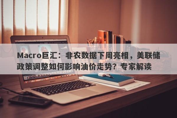 Macro巨汇：非农数据下周亮相，美联储政策调整如何影响油价走势？专家解读-第1张图片-Macro Global Markets巨汇
