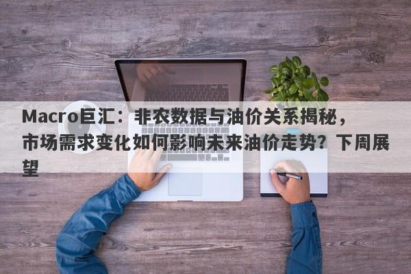 Macro巨汇：非农数据与油价关系揭秘，市场需求变化如何影响未来油价走势？下周展望-第1张图片-Macro Global Markets巨汇
