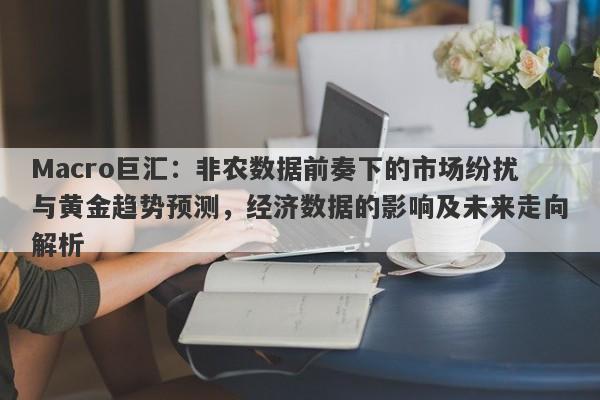 Macro巨汇：非农数据前奏下的市场纷扰与黄金趋势预测，经济数据的影响及未来走向解析-第1张图片-Macro Global Markets巨汇