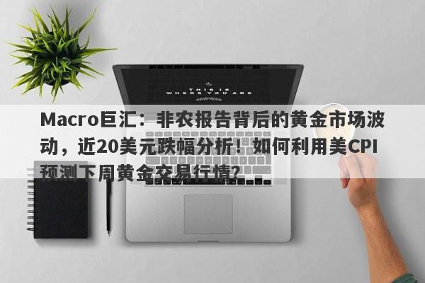 Macro巨汇：非农报告背后的黄金市场波动，近20美元跌幅分析！如何利用美CPI预测下周黄金交易行情？-第1张图片-Macro Global Markets巨汇