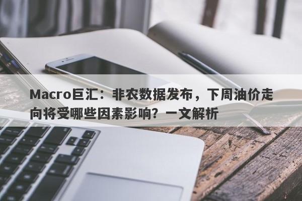 Macro巨汇：非农数据发布，下周油价走向将受哪些因素影响？一文解析-第1张图片-Macro Global Markets巨汇