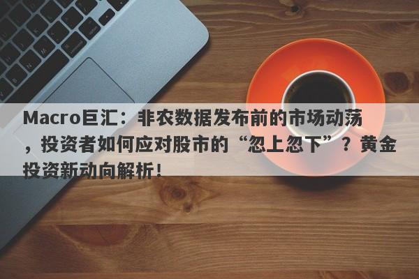 Macro巨汇：非农数据发布前的市场动荡，投资者如何应对股市的“忽上忽下”？黄金投资新动向解析！-第1张图片-Macro Global Markets巨汇