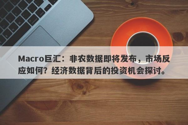 Macro巨汇：非农数据即将发布，市场反应如何？经济数据背后的投资机会探讨。-第1张图片-Macro Global Markets巨汇