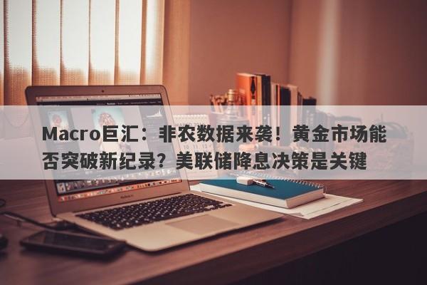 Macro巨汇：非农数据来袭！黄金市场能否突破新纪录？美联储降息决策是关键-第1张图片-Macro Global Markets巨汇