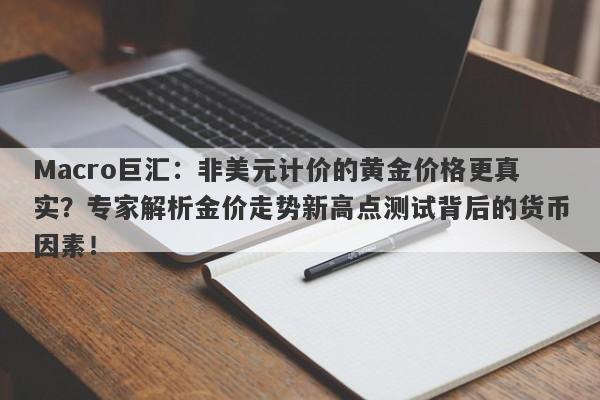 Macro巨汇：非美元计价的黄金价格更真实？专家解析金价走势新高点测试背后的货币因素！-第1张图片-Macro Global Markets巨汇