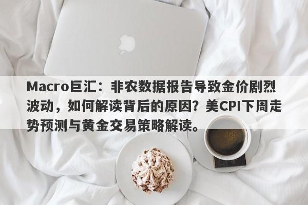Macro巨汇：非农数据报告导致金价剧烈波动，如何解读背后的原因？美CPI下周走势预测与黄金交易策略解读。-第1张图片-Macro Global Markets巨汇
