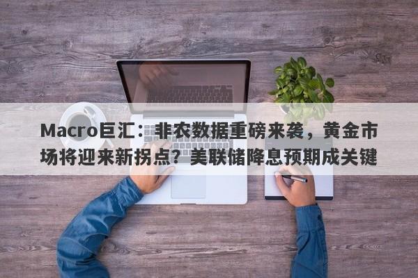 Macro巨汇：非农数据重磅来袭，黄金市场将迎来新拐点？美联储降息预期成关键-第1张图片-Macro Global Markets巨汇