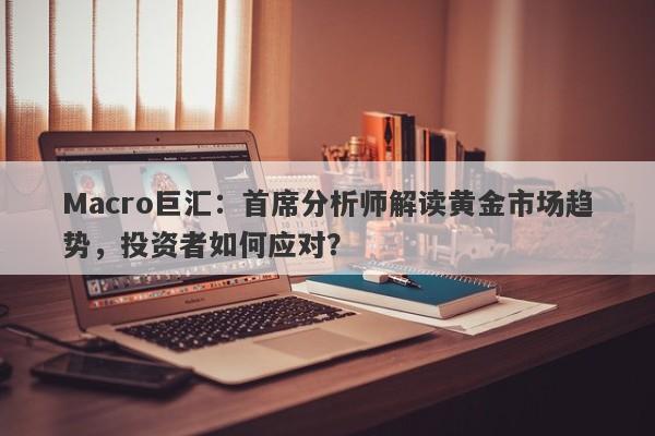 Macro巨汇：首席分析师解读黄金市场趋势，投资者如何应对？-第1张图片-Macro Global Markets巨汇