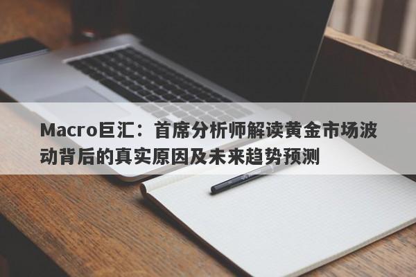 Macro巨汇：首席分析师解读黄金市场波动背后的真实原因及未来趋势预测-第1张图片-Macro Global Markets巨汇