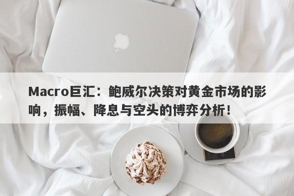 Macro巨汇：鲍威尔决策对黄金市场的影响，振幅、降息与空头的博弈分析！-第1张图片-Macro Global Markets巨汇