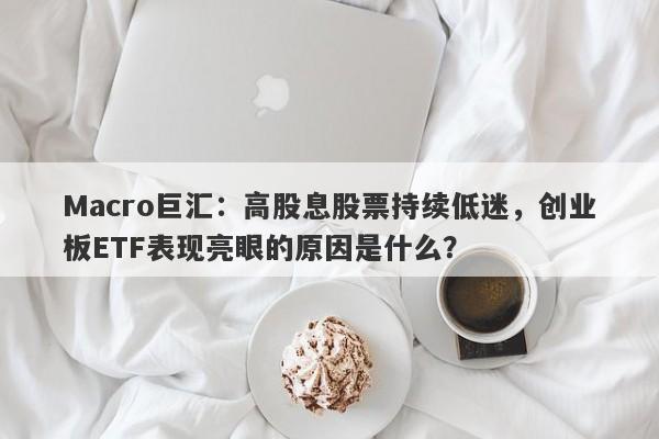 Macro巨汇：高股息股票持续低迷，创业板ETF表现亮眼的原因是什么？-第1张图片-Macro Global Markets巨汇