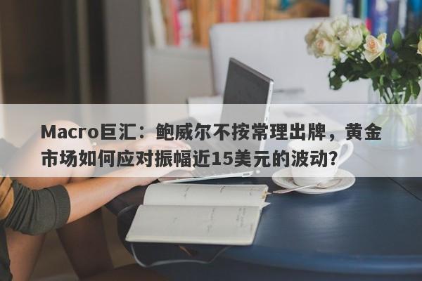 Macro巨汇：鲍威尔不按常理出牌，黄金市场如何应对振幅近15美元的波动？-第1张图片-Macro Global Markets巨汇