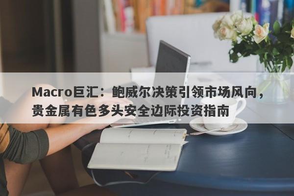 Macro巨汇：鲍威尔决策引领市场风向，贵金属有色多头安全边际投资指南-第1张图片-Macro Global Markets巨汇