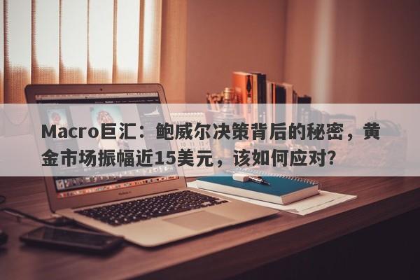 Macro巨汇：鲍威尔决策背后的秘密，黄金市场振幅近15美元，该如何应对？-第1张图片-Macro Global Markets巨汇