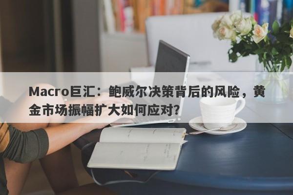 Macro巨汇：鲍威尔决策背后的风险，黄金市场振幅扩大如何应对？-第1张图片-Macro Global Markets巨汇