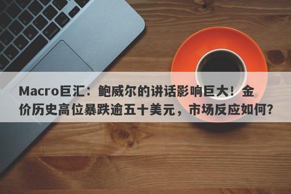 Macro巨汇：鲍威尔的讲话影响巨大！金价历史高位暴跌逾五十美元，市场反应如何？-第1张图片-Macro Global Markets巨汇