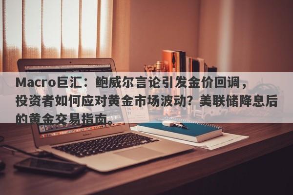 Macro巨汇：鲍威尔言论引发金价回调，投资者如何应对黄金市场波动？美联储降息后的黄金交易指南。-第1张图片-Macro Global Markets巨汇