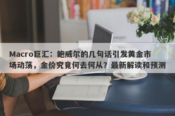 Macro巨汇：鲍威尔的几句话引发黄金市场动荡，金价究竟何去何从？最新解读和预测-第1张图片-Macro Global Markets巨汇