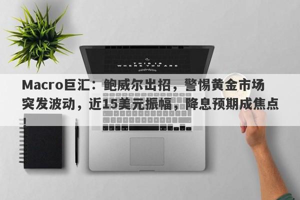 Macro巨汇：鲍威尔出招，警惕黄金市场突发波动，近15美元振幅，降息预期成焦点！-第1张图片-Macro Global Markets巨汇
