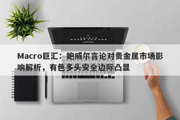 Macro巨汇：鲍威尔言论对贵金属市场影响解析，有色多头安全边际凸显-第1张图片-Macro Global Markets巨汇