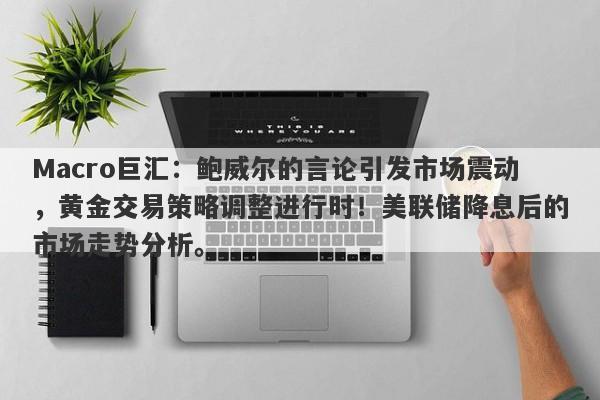 Macro巨汇：鲍威尔的言论引发市场震动，黄金交易策略调整进行时！美联储降息后的市场走势分析。-第1张图片-Macro Global Markets巨汇