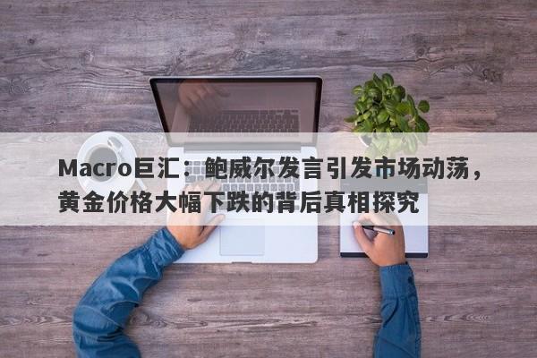 Macro巨汇：鲍威尔发言引发市场动荡，黄金价格大幅下跌的背后真相探究-第1张图片-Macro Global Markets巨汇